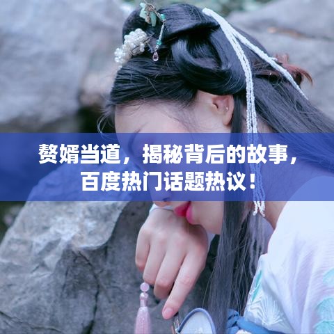 赘婿当道，揭秘背后的故事，百度热门话题热议！