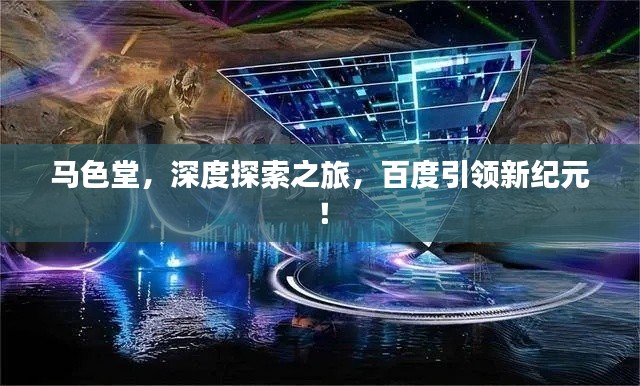 马色堂，深度探索之旅，百度引领新纪元！