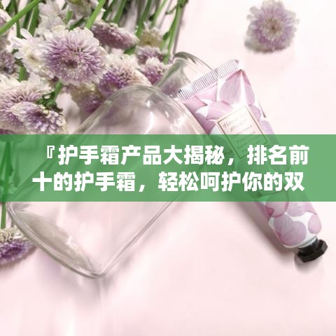 『护手霜产品大揭秘，排名前十的护手霜，轻松呵护你的双手！』
