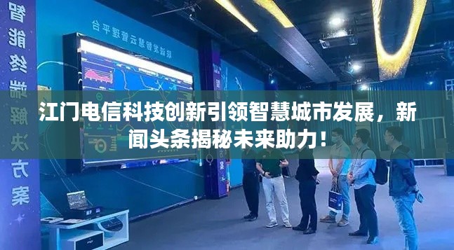 江门电信科技创新引领智慧城市发展，新闻头条揭秘未来助力！