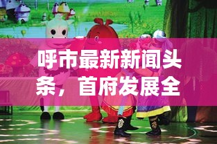 呼市最新新闻头条，首府发展全新动态速递