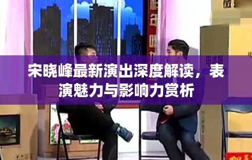 宋晓峰最新演出深度解读，表演魅力与影响力赏析