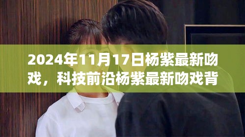 杨紫最新吻戏背后的黑科技揭秘，科技与情感交融的完美之旅（2024年11月17日）