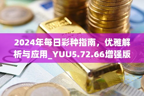 2024年每日彩种指南，优雅解析与应用_YUU5.72.66增强版