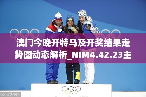 澳门今晚开特马及开奖结果走势图动态解析_NIM4.42.23主力版