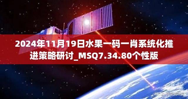 2024年11月19日水果一码一肖系统化推进策略研讨_MSQ7.34.80个性版