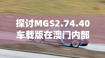 探讨MGS2.74.40车载版在澳门内部正版免费资料软件中的优势与创新策略