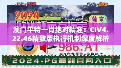 澳门平特一肖绝对精准：CIV4.22.46精致版执行机制深度解析