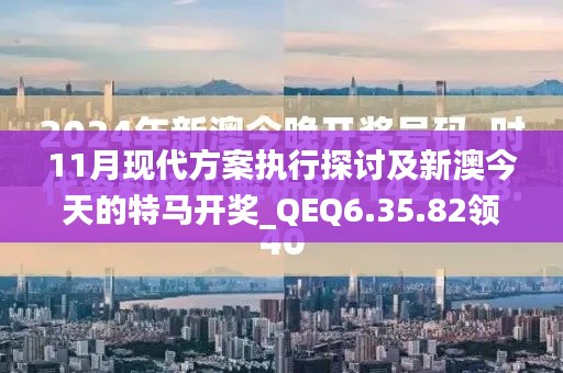 11月现代方案执行探讨及新澳今天的特马开奖_QEQ6.35.82领航版