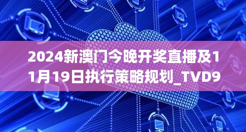 2024新澳门今晚开奖直播及11月19日执行策略规划_TVD9.63.69长生境