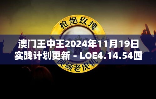 澳门王中王2024年11月19日实践计划更新 - LOE4.14.54四喜版