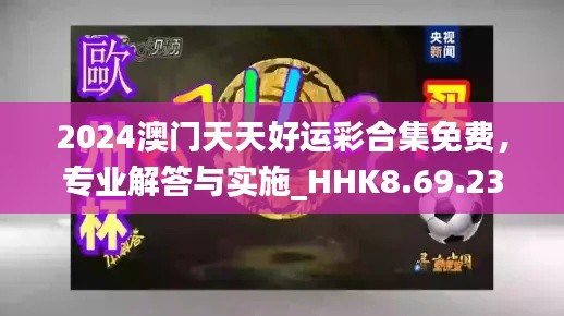 2024澳门天天好运彩合集免费，专业解答与实施_HHK8.69.23复古版