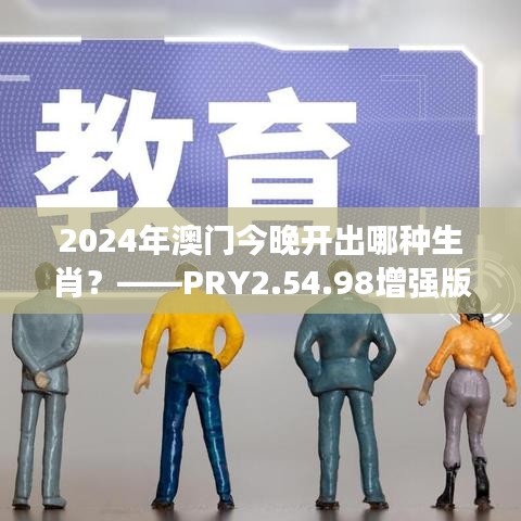 2024年澳门今晚开出哪种生肖？——PRY2.54.98增强版设计策略解析