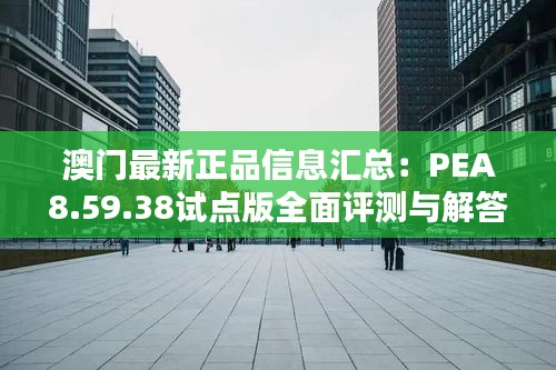 澳门最新正品信息汇总：PEA8.59.38试点版全面评测与解答