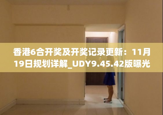 香港6合开奖及开奖记录更新：11月19日规划详解_UDY9.45.42版曝光