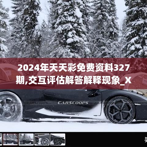 2024年天天彩免费资料327期,交互评估解答解释现象_XFE5.38.41国际版