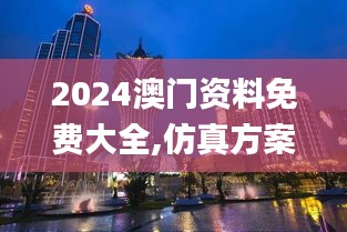 2024澳门资料免费大全,仿真方案实施_UFY59.207豪华款