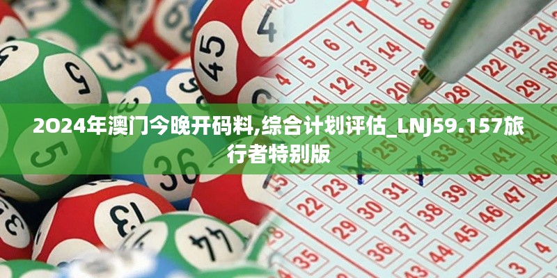 2O24年澳门今晚开码料,综合计划评估_LNJ59.157旅行者特别版