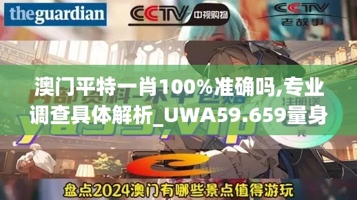 澳门平特一肖100%准确吗,专业调查具体解析_UWA59.659量身定制版