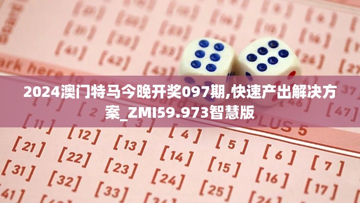 2024澳门特马今晚开奖097期,快速产出解决方案_ZMI59.973智慧版