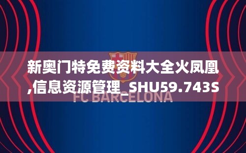 新奥门特免费资料大全火凤凰,信息资源管理_SHU59.743SE版