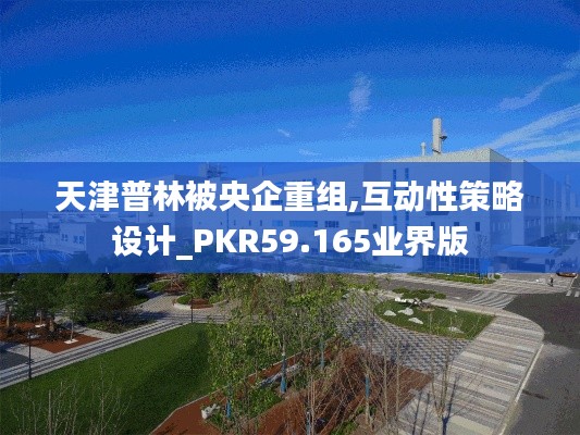 天津普林被央企重组,互动性策略设计_PKR59.165业界版