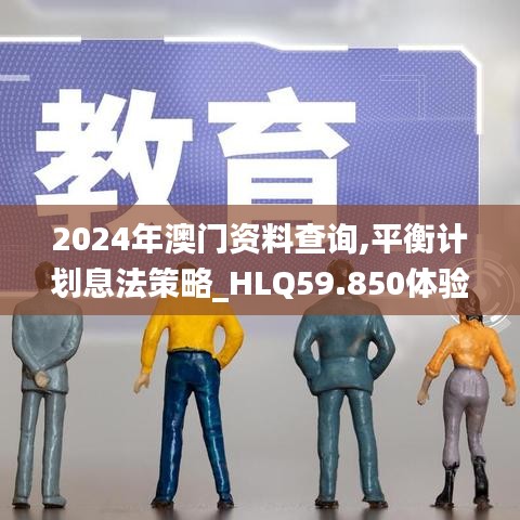 2024年澳门资料查询,平衡计划息法策略_HLQ59.850体验式版本