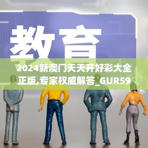 2024新澳门天天开好彩大全正版,专家权威解答_GUR59.169改进版