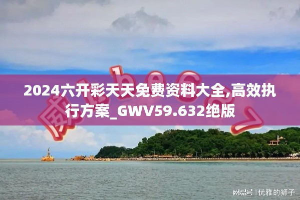 2024六开彩天天免费资料大全,高效执行方案_GWV59.632绝版