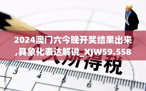 2024澳门六今晚开奖结果出来,具象化表达解说_XJW59.558风尚版