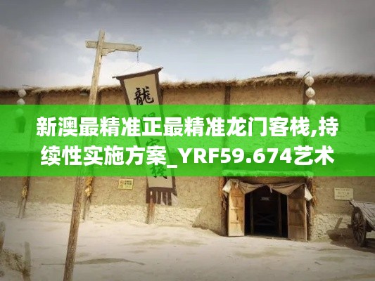 新澳最精准正最精准龙门客栈,持续性实施方案_YRF59.674艺术版