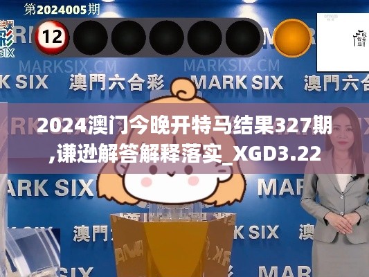 2024澳门今晚开特马结果327期,谦逊解答解释落实_XGD3.22