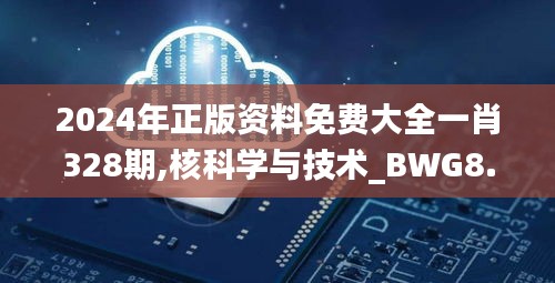 2024年正版资料免费大全一肖328期,核科学与技术_BWG8.62