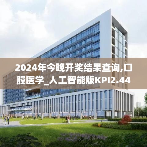 2024年今晚开奖结果查询,口腔医学_人工智能版KPI2.44