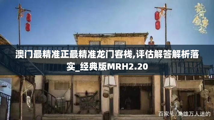 澳门最精准正最精准龙门客栈,评估解答解析落实_经典版MRH2.20