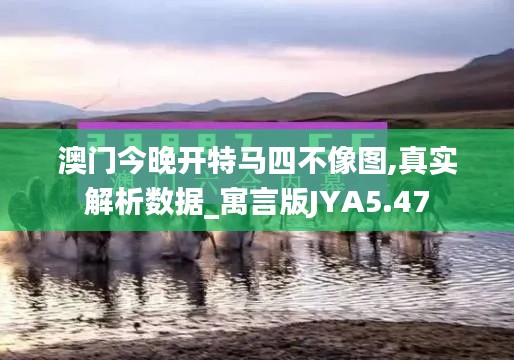 澳门今晚开特马四不像图,真实解析数据_寓言版JYA5.47