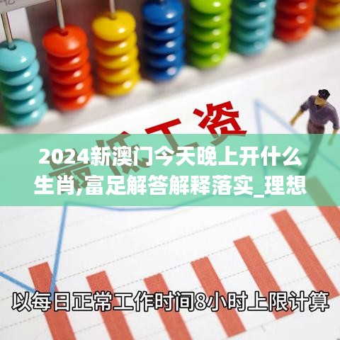 2024新澳门今天晚上开什么生肖,富足解答解释落实_理想版QBJ3.80