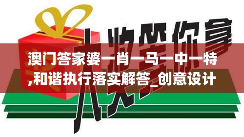 澳门答家婆一肖一马一中一特,和谐执行落实解答_创意设计版IQB3.68