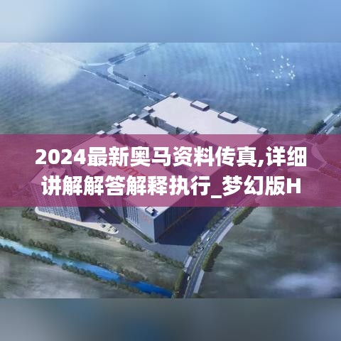 2024最新奥马资料传真,详细讲解解答解释执行_梦幻版HKK7.65