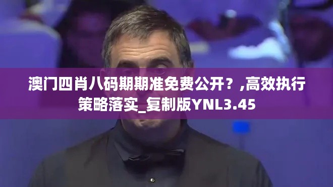 澳门四肖八码期期准免费公开？,高效执行策略落实_复制版YNL3.45