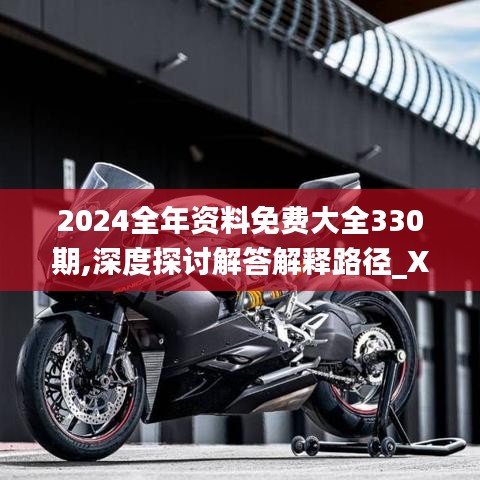 2024全年资料免费大全330期,深度探讨解答解释路径_XHV6.34