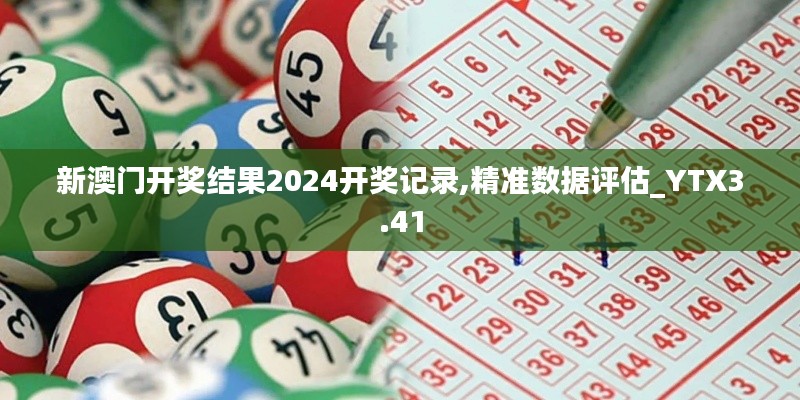 新澳门开奖结果2024开奖记录,精准数据评估_YTX3.41