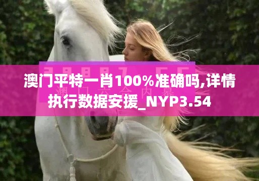 澳门平特一肖100%准确吗,详情执行数据安援_NYP3.54