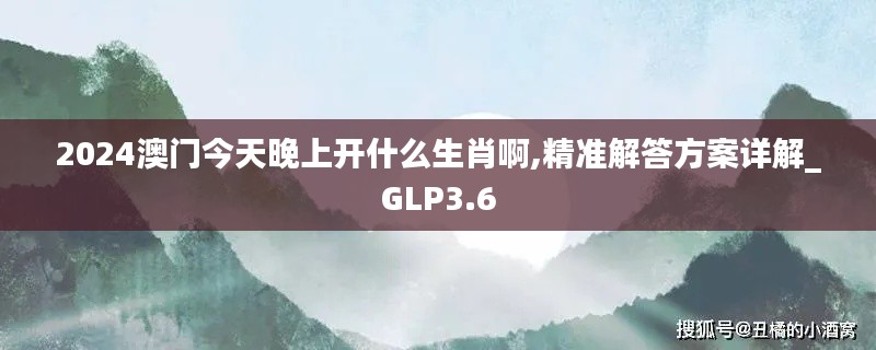 2024澳门今天晚上开什么生肖啊,精准解答方案详解_GLP3.6