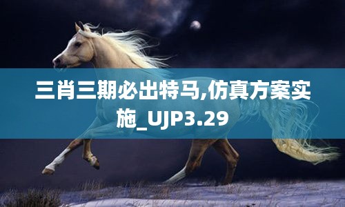 三肖三期必出特马,仿真方案实施_UJP3.29