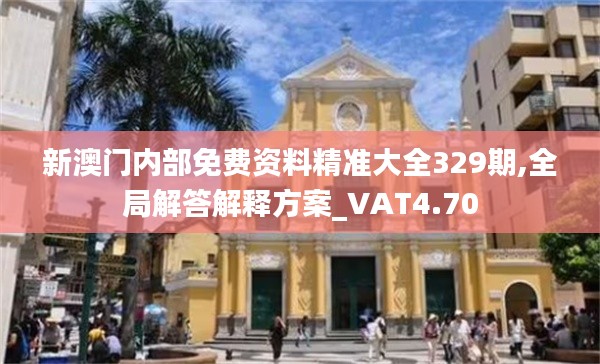 新澳门内部免费资料精准大全329期,全局解答解释方案_VAT4.70