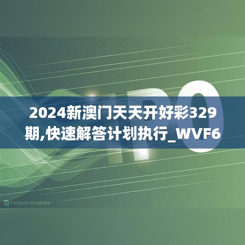 2024新澳门天天开好彩329期,快速解答计划执行_WVF6.38