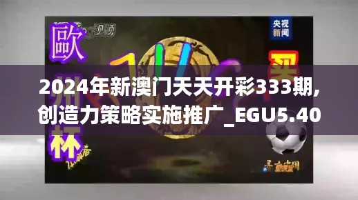 2024年新澳门天天开彩333期,创造力策略实施推广_EGU5.40