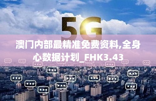 澳门内部最精准免费资料,全身心数据计划_FHK3.43