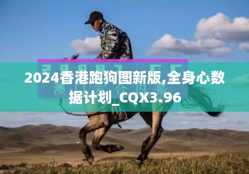 2024香港跑狗图新版,全身心数据计划_CQX3.96